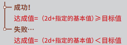 只要2颗骰子的数值+角色能力值≥难度即可视为成功，而掷出双6的话就是大成功（必定成功）。但反过来说，掷出双1的话就会变成大失败……