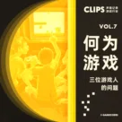 何为游戏？ 三个游戏人向世界提出一个问题 CLIPS vol.7
